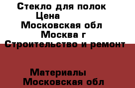 Стекло для полок › Цена ­ 1 000 - Московская обл., Москва г. Строительство и ремонт » Материалы   . Московская обл.